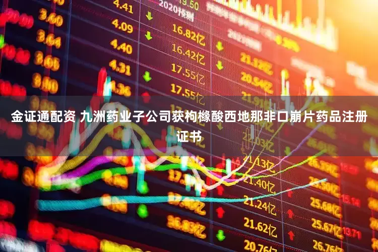 金证通配资 九洲药业子公司获枸橼酸西地那非口崩片药品注册证书