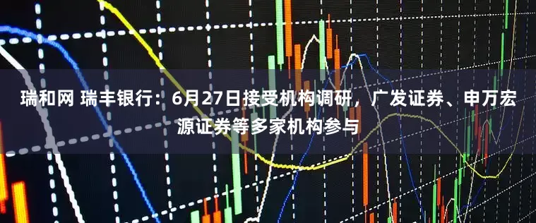 瑞和网 瑞丰银行：6月27日接受机构调研，广发证券、申万宏源证券等多家机构参与
