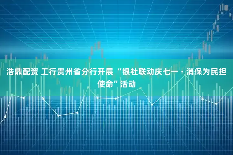 浩鼎配资 工行贵州省分行开展 “银社联动庆七一 · 消保为民担使命”活动