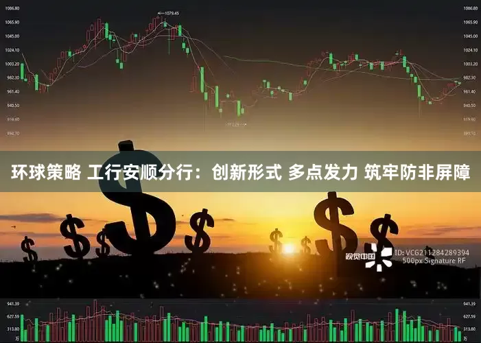 环球策略 工行安顺分行：创新形式 多点发力 筑牢防非屏障
