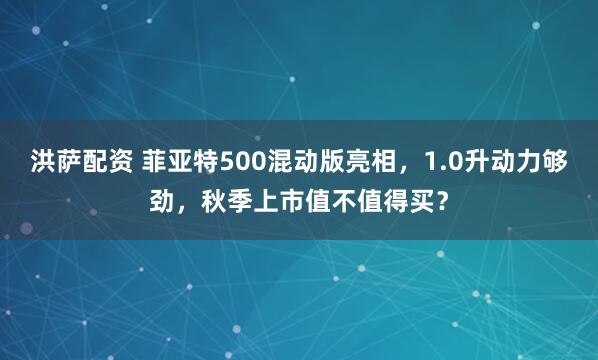 洪萨配资 菲亚特500混动版亮相，1.0升动力够劲，秋季上市值不值得买？