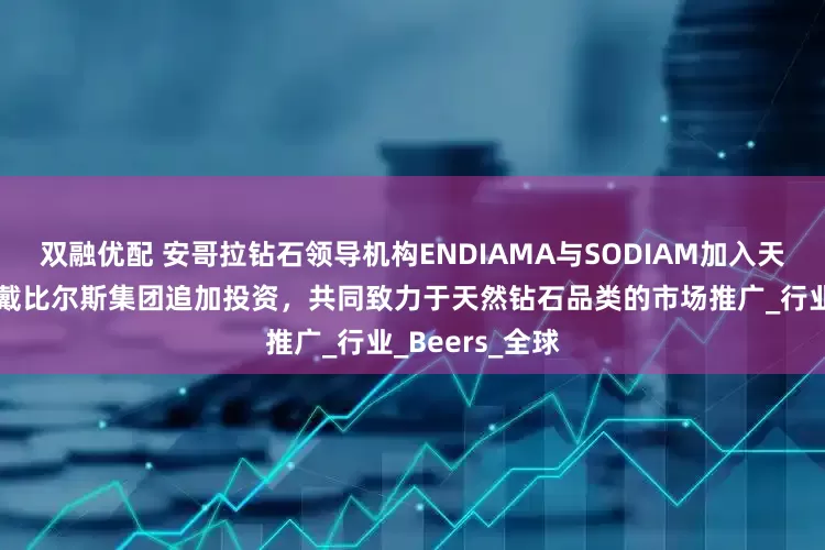 双融优配 安哥拉钻石领导机构ENDIAMA与SODIAM加入天然钻石协会，戴比尔斯集团追加投资，共同致力于天然钻石品类的市场推广_行业_Beers_全球