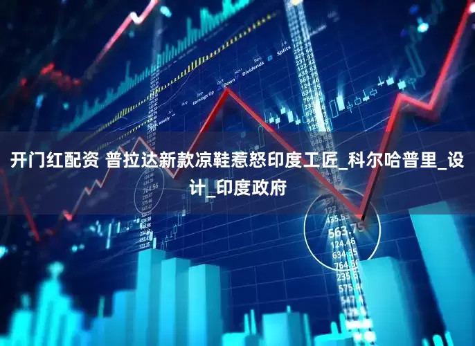 开门红配资 普拉达新款凉鞋惹怒印度工匠_科尔哈普里_设计_印度政府