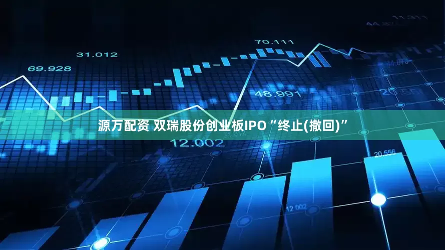源万配资 双瑞股份创业板IPO“终止(撤回)”
