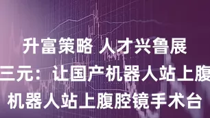 升富策略 人才兴鲁展风采丨胡三元：让国产机器人站上腹腔镜手术台