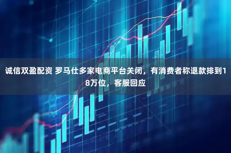 诚信双盈配资 罗马仕多家电商平台关闭，有消费者称退款排到18万位，客服回应