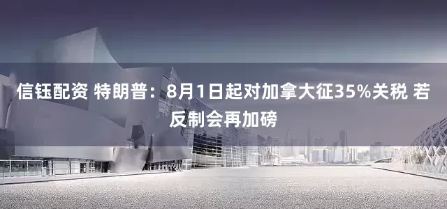 信钰配资 特朗普：8月1日起对加拿大征35%关税 若反制会再加磅