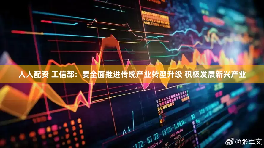 人人配资 工信部：要全面推进传统产业转型升级 积极发展新兴产业