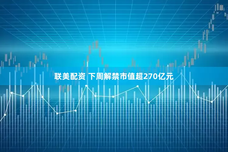 联美配资 下周解禁市值超270亿元