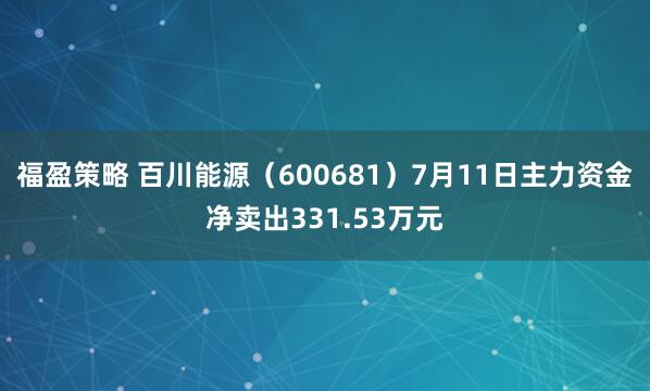 福盈策略 百川能源（600681）7月11日主力资金净卖出331.53万元
