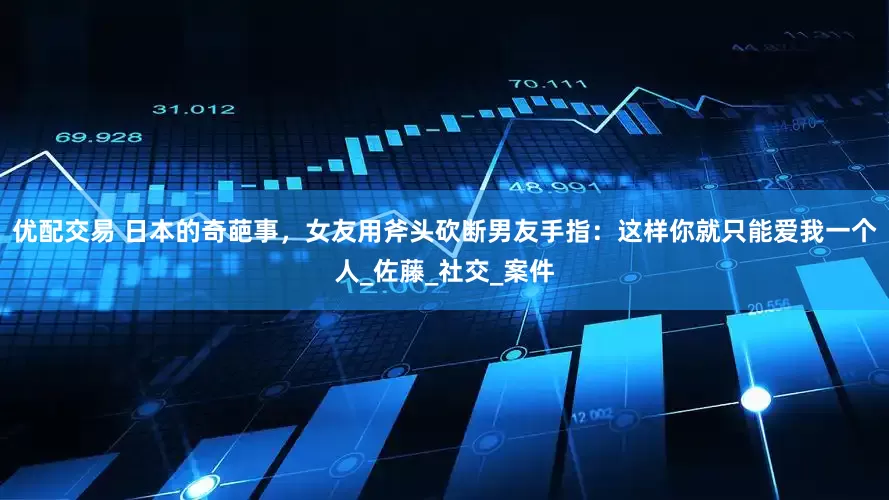 优配交易 日本的奇葩事，女友用斧头砍断男友手指：这样你就只能爱我一个人_佐藤_社交_案件