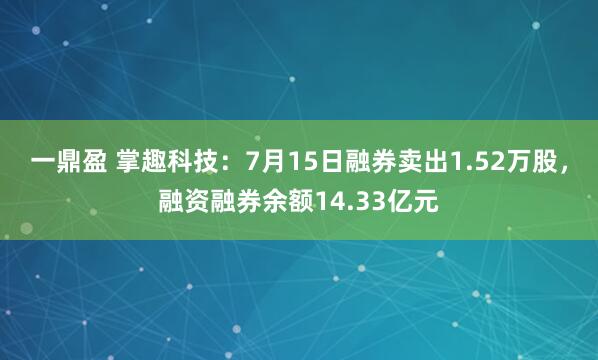 一鼎盈 掌趣科技：7月15日融券卖出1.52万股，融资融券余额14.33亿元