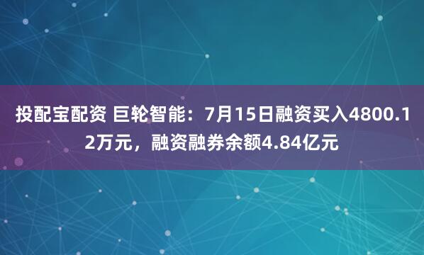 投配宝配资 巨轮智能：7月15日融资买入4800.12万元，融资融券余额4.84亿元