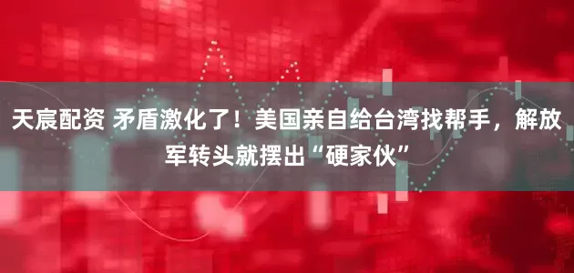 天宸配资 矛盾激化了！美国亲自给台湾找帮手，解放军转头就摆出“硬家伙”