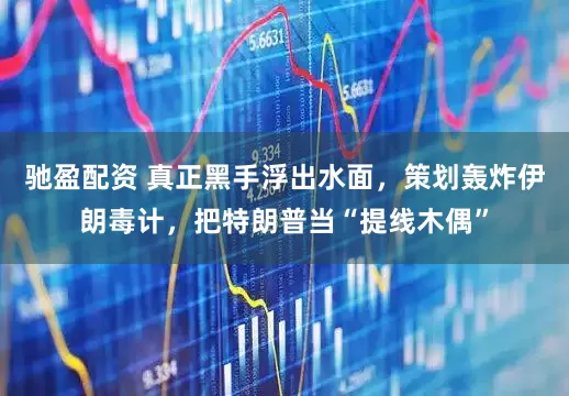 驰盈配资 真正黑手浮出水面，策划轰炸伊朗毒计，把特朗普当“提线木偶”