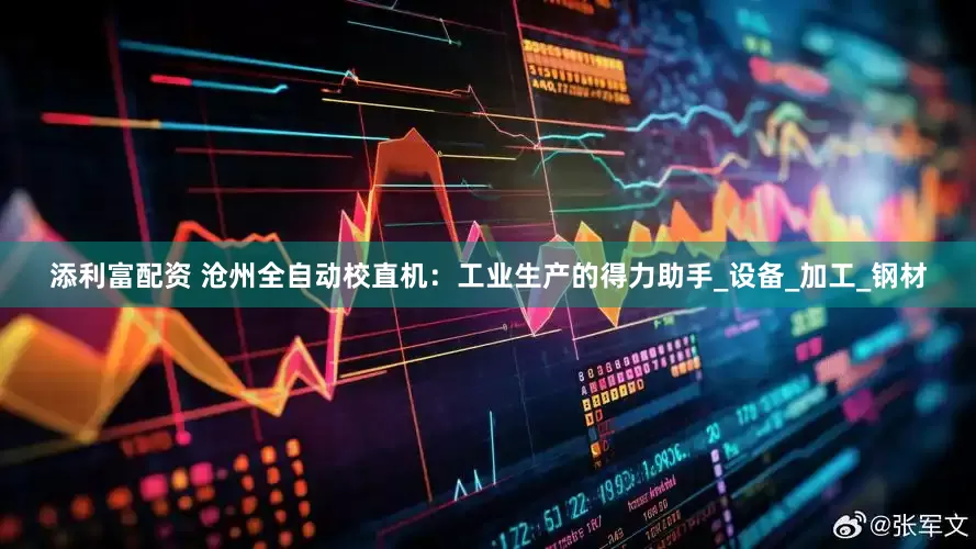 添利富配资 沧州全自动校直机：工业生产的得力助手_设备_加工_钢材