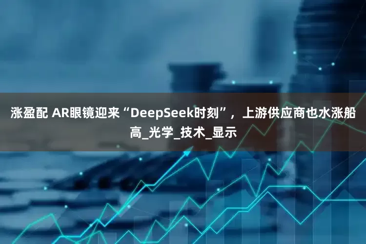 涨盈配 AR眼镜迎来“DeepSeek时刻”，上游供应商也水涨船高_光学_技术_显示