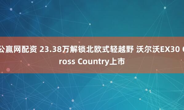 公赢网配资 23.38万解锁北欧式轻越野 沃尔沃EX30 Cross Country上市
