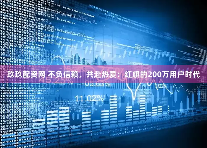 玖玖配资网 不负信赖，共赴热爱：红旗的200万用户时代
