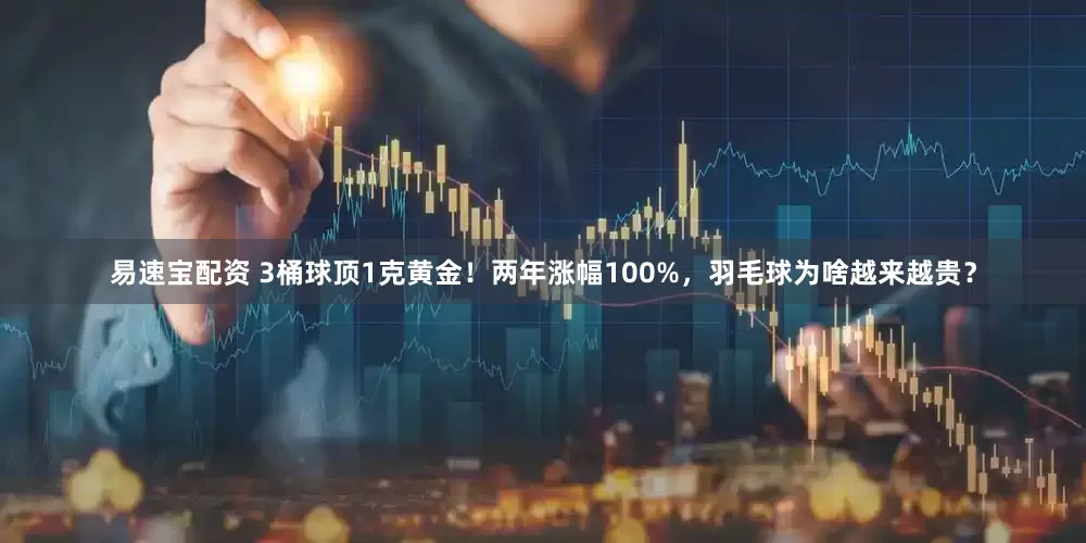 易速宝配资 3桶球顶1克黄金！两年涨幅100%，羽毛球为啥越来越贵？