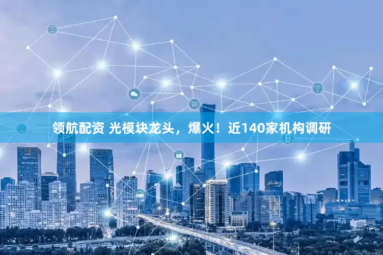 领航配资 光模块龙头，爆火！近140家机构调研