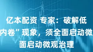 亿本配资 专家：破解低价与“内卷”现象，须全面启动微观治理