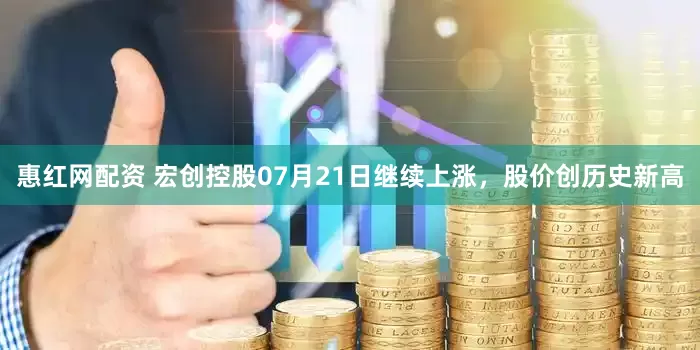 惠红网配资 宏创控股07月21日继续上涨，股价创历史新高