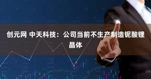 创元网 中天科技：公司当前不生产制造铌酸锂晶体