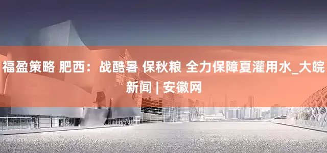 福盈策略 肥西：战酷暑 保秋粮 全力保障夏灌用水_大皖新闻 | 安徽网