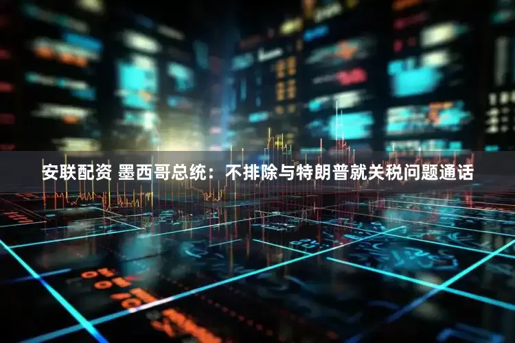 安联配资 墨西哥总统：不排除与特朗普就关税问题通话