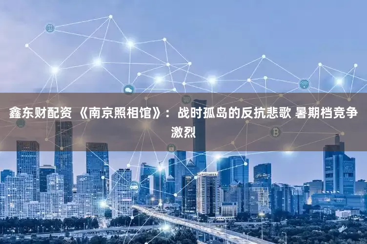 鑫东财配资 《南京照相馆》：战时孤岛的反抗悲歌 暑期档竞争激烈