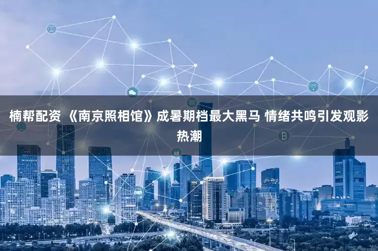 楠帮配资 《南京照相馆》成暑期档最大黑马 情绪共鸣引发观影热潮