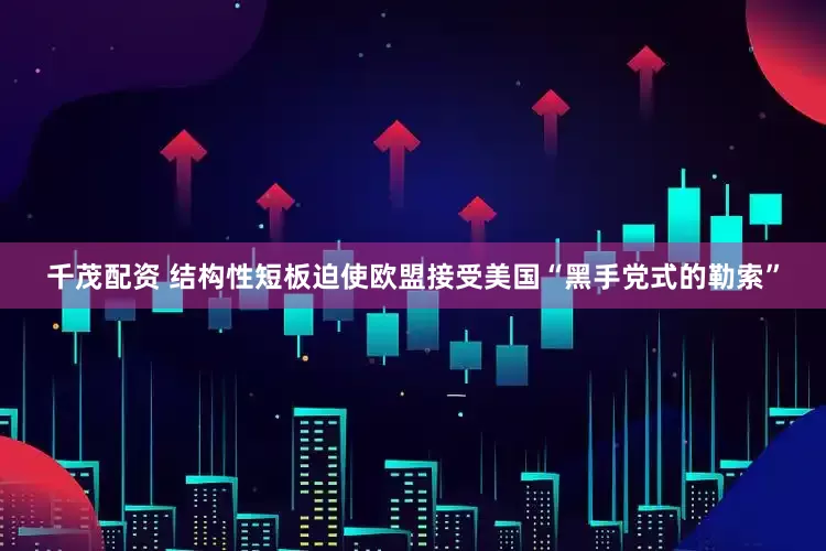 千茂配资 结构性短板迫使欧盟接受美国“黑手党式的勒索”