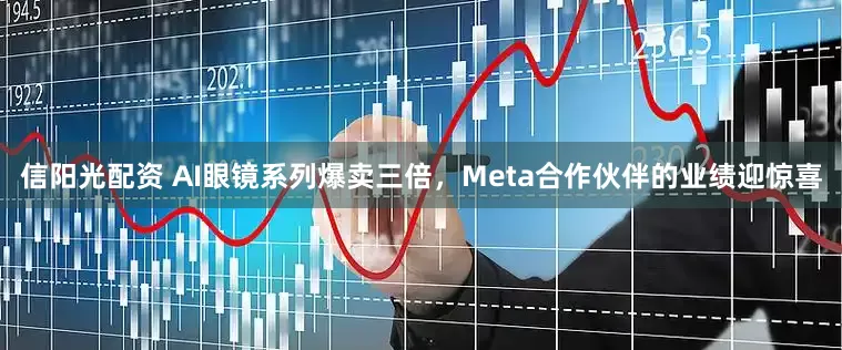 信阳光配资 AI眼镜系列爆卖三倍，Meta合作伙伴的业绩迎惊喜
