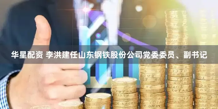 华星配资 李洪建任山东钢铁股份公司党委委员、副书记