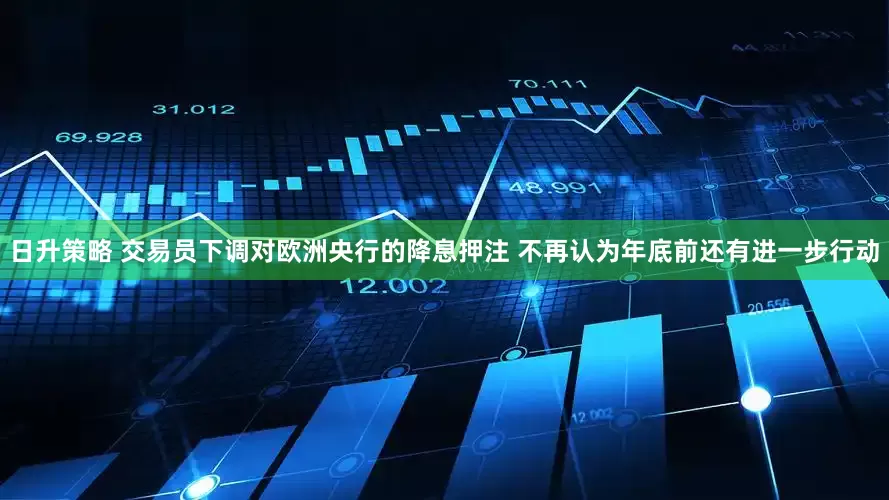 日升策略 交易员下调对欧洲央行的降息押注 不再认为年底前还有进一步行动