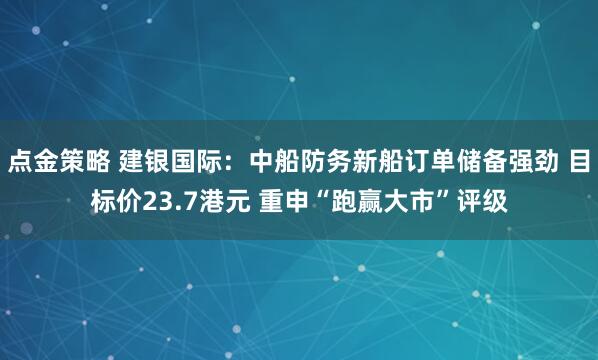 点金策略 建银国际：中船防务新船订单储备强劲 目标价23.7港元 重申“跑赢大市”评级