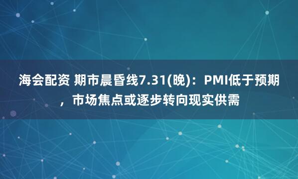 海会配资 期市晨昏线7.31(晚)：PMI低于预期，市场焦点或逐步转向现实供需