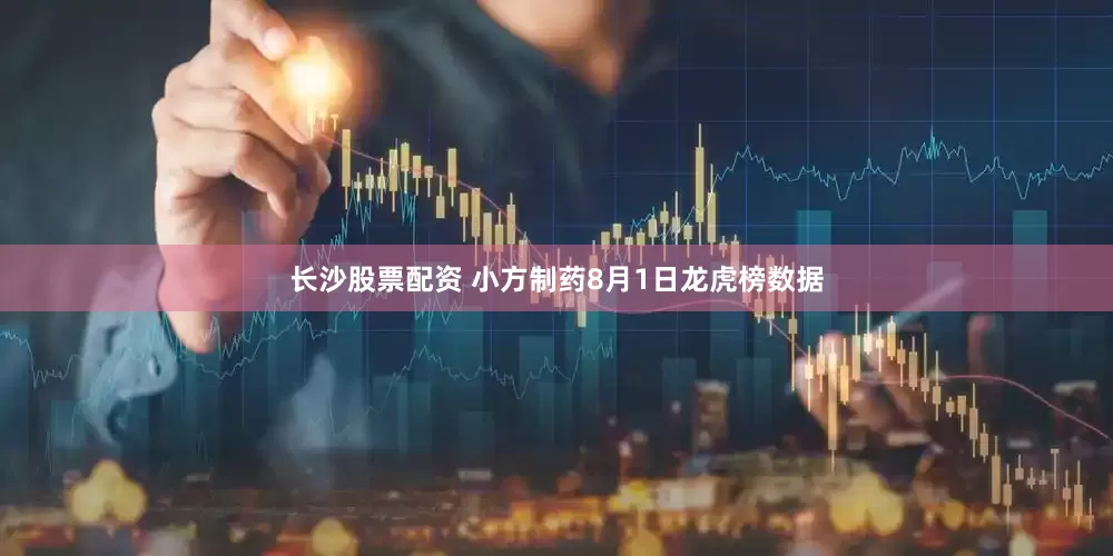 长沙股票配资 小方制药8月1日龙虎榜数据