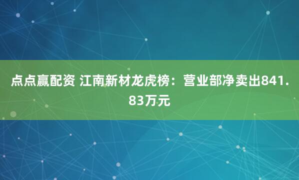点点赢配资 江南新材龙虎榜：营业部净卖出841.83万元