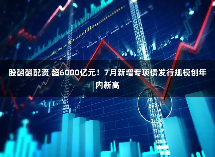 股翻翻配资 超6000亿元！7月新增专项债发行规模创年内新高