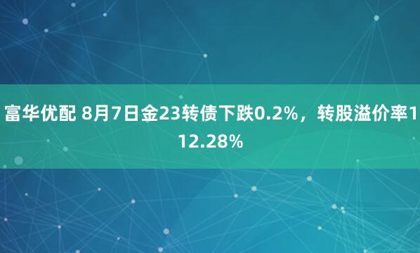 富华优配 8月7日金23转债下跌0.2%，转股溢价率112.28%