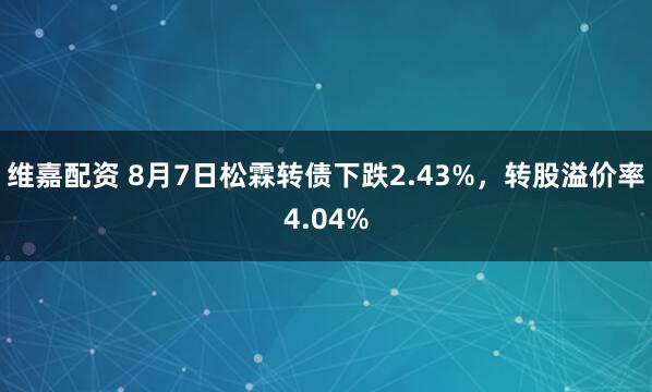 维嘉配资 8月7日松霖转债下跌2.43%，转股溢价率4.04%