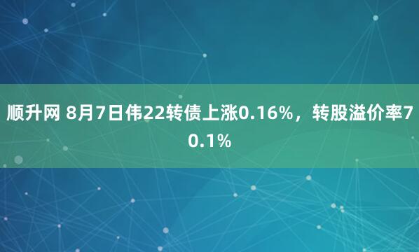 顺升网 8月7日伟22转债上涨0.16%，转股溢价率70.1%