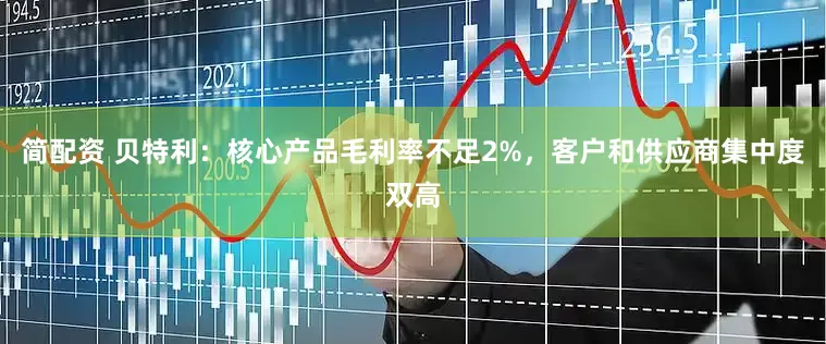 简配资 贝特利：核心产品毛利率不足2%，客户和供应商集中度双高