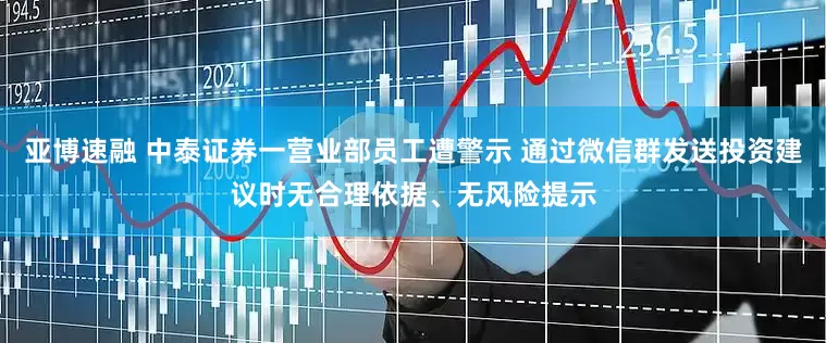 亚博速融 中泰证券一营业部员工遭警示 通过微信群发送投资建议时无合理依据、无风险提示